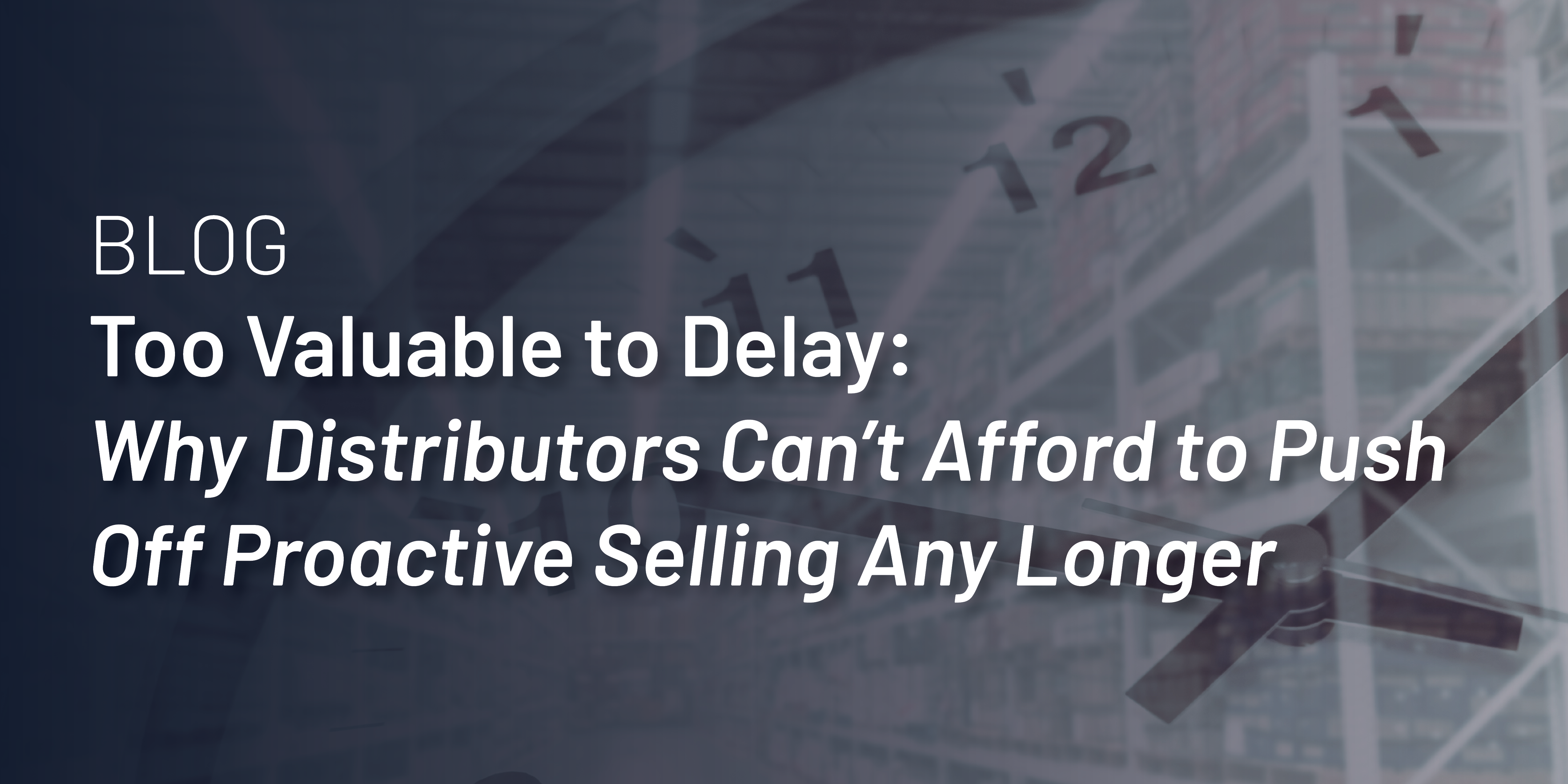 Too Valuable to Delay: Why Distributors Can’t Afford to Push Off Proactive Selling Any Longer thumbnail