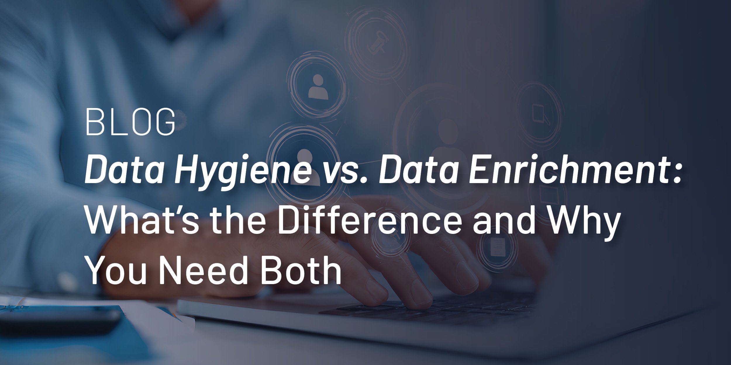 Data Hygiene vs. Data Enrichment: What’s the Difference and Why You Need Both